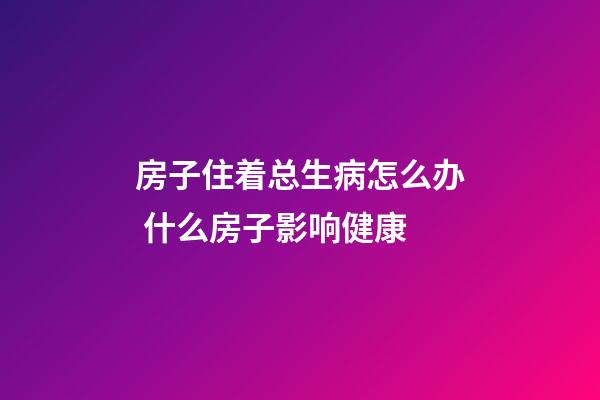 房子住着总生病怎么办 什么房子影响健康